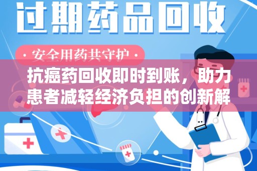 威海抗癌药回收即时到账，助力患者减轻经济负担的创新解决方案