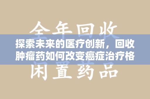 威海探索未来的医疗创新，回收肿瘤药如何改变癌症治疗格局
