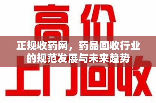 威海正规收药网，药品回收行业的规范发展与未来趋势