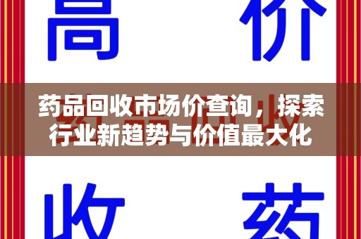 威海药品回收市场价查询，探索行业新趋势与价值最大化