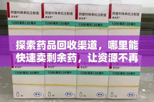 威海探索药品回收渠道，哪里能快速卖剩余药，让资源不再浪费