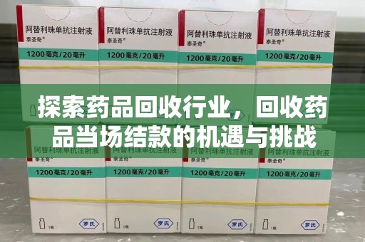 威海探索药品回收行业，回收药品当场结款的机遇与挑战