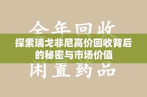 威海探索瑞戈非尼高价回收背后的秘密与市场价值