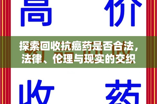 威海探索回收抗癌药是否合法，法律、伦理与现实的交织