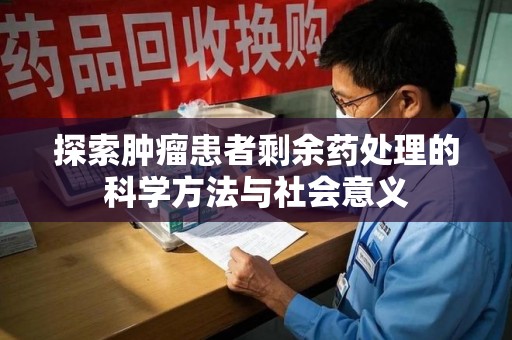 威海探索肿瘤患者剩余药处理的科学方法与社会意义