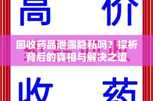 威海回收药品泄露隐私吗？探析背后的真相与解决之道