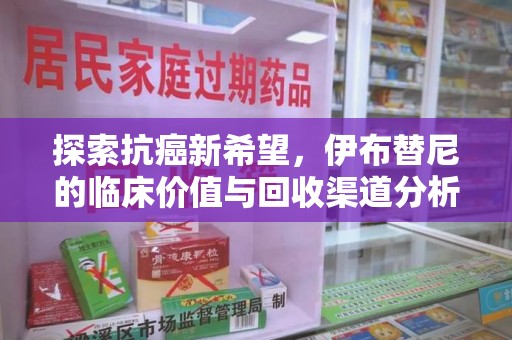威海探索抗癌新希望，伊布替尼的临床价值与回收渠道分析