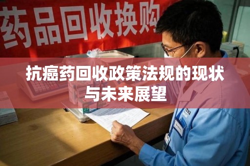 威海抗癌药回收政策法规的现状与未来展望