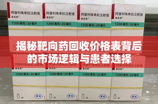 威海揭秘靶向药回收价格表背后的市场逻辑与患者选择