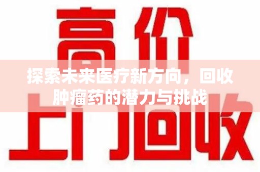 威海探索未来医疗新方向，回收肿瘤药的潜力与挑战
