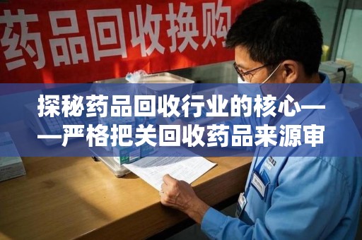 威海探秘药品回收行业的核心——严格把关回收药品来源审核