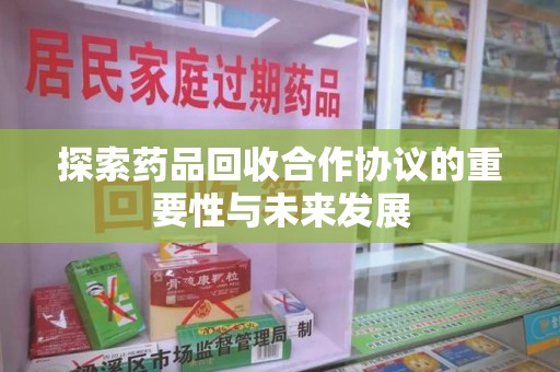 威海探索药品回收合作协议的重要性与未来发展