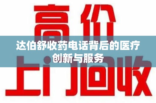 威海达伯舒收药电话背后的医疗创新与服务