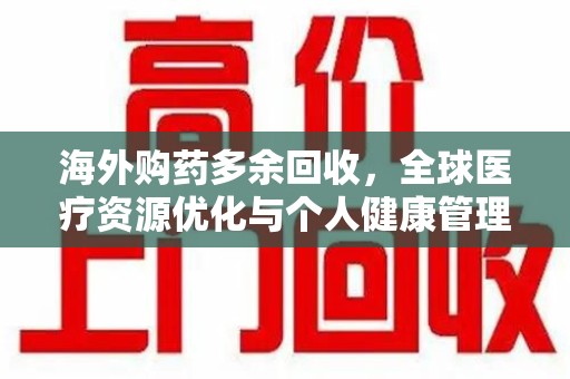 威海海外购药多余回收，全球医疗资源优化与个人健康管理的新趋势