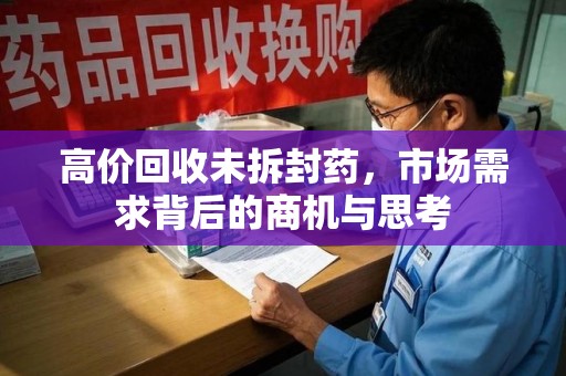 威海高价回收未拆封药，市场需求背后的商机与思考
