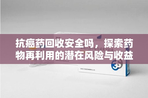 威海抗癌药回收安全吗，探索药物再利用的潜在风险与收益