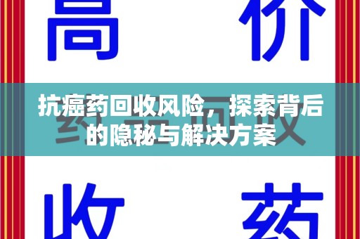 威海抗癌药回收风险，探索背后的隐秘与解决方案