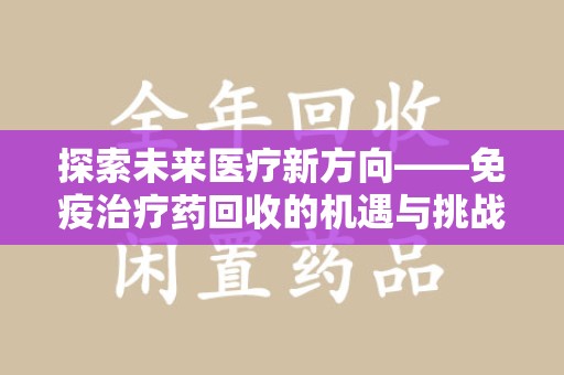 威海探索未来医疗新方向——免疫治疗药回收的机遇与挑战