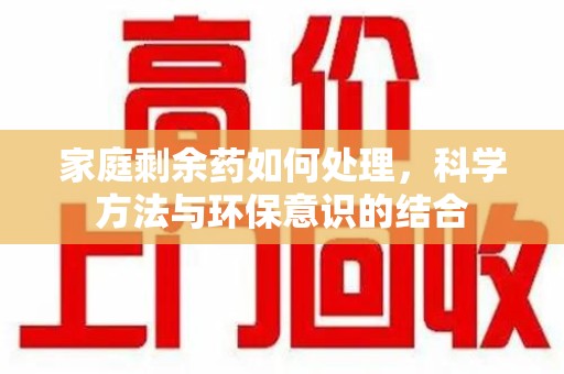 威海家庭剩余药如何处理，科学方法与环保意识的结合