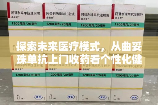 威海探索未来医疗模式，从曲妥珠单抗上门收药看个性化健康服务
