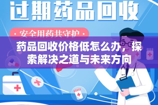 威海药品回收价格低怎么办，探索解决之道与未来方向