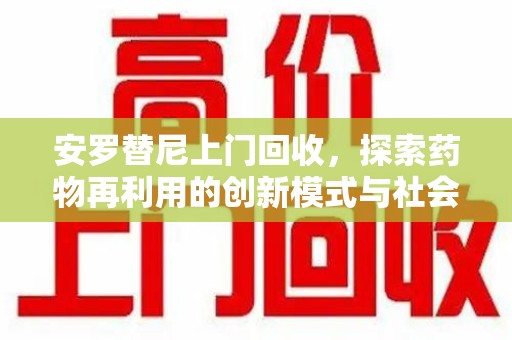 威海安罗替尼上门回收，探索药物再利用的创新模式与社会价值