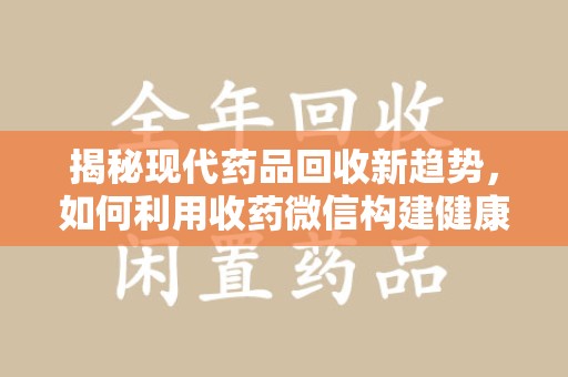 威海揭秘现代药品回收新趋势，如何利用收药微信构建健康生态
