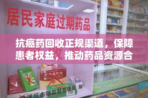 威海抗癌药回收正规渠道，保障患者权益，推动药品资源合理利用
