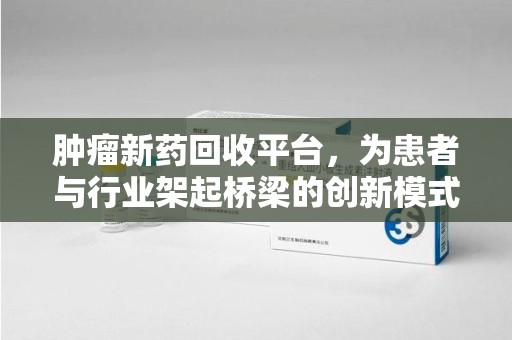 威海肿瘤新药回收平台，为患者与行业架起桥梁的创新模式