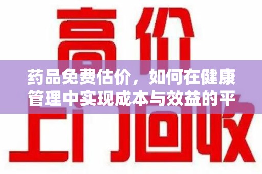 威海药品免费估价，如何在健康管理中实现成本与效益的平衡