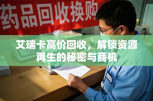 威海艾瑞卡高价回收，解锁资源再生的秘密与商机