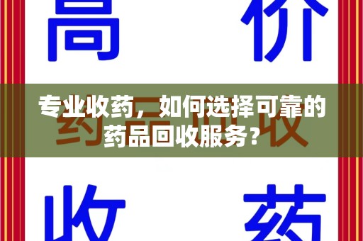 威海专业收药，如何选择可靠的药品回收服务？