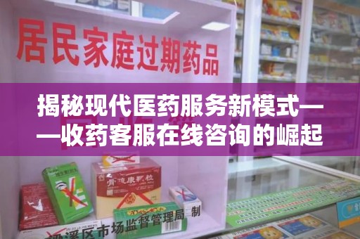威海揭秘现代医药服务新模式——收药客服在线咨询的崛起与未来