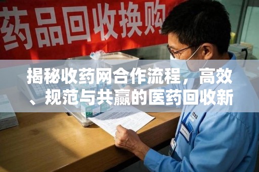 威海揭秘收药网合作流程，高效、规范与共赢的医药回收新模式