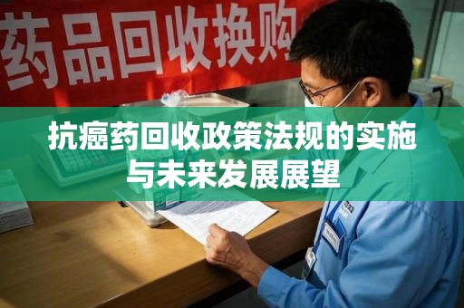 威海抗癌药回收政策法规的实施与未来发展展望
