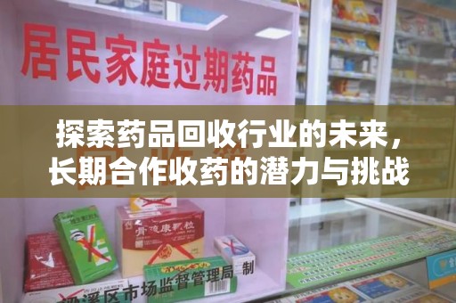 威海探索药品回收行业的未来，长期合作收药的潜力与挑战