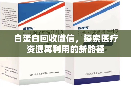 威海白蛋白回收微信，探索医疗资源再利用的新路径