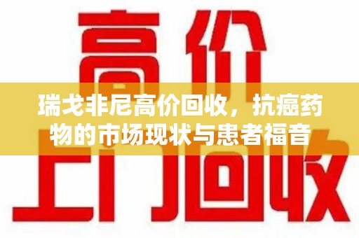 威海瑞戈非尼高价回收，抗癌药物的市场现状与患者福音