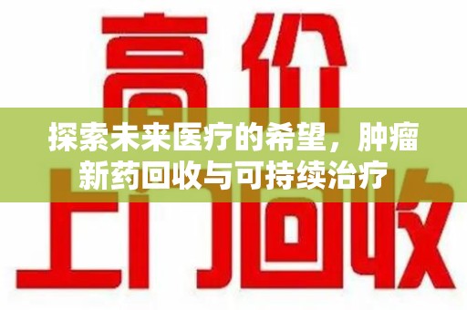 威海探索未来医疗的希望，肿瘤新药回收与可持续治疗