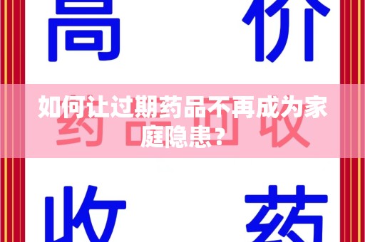 威海如何让过期药品不再成为家庭隐患？
