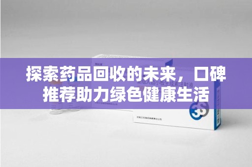 威海探索药品回收的未来，口碑推荐助力绿色健康生活
