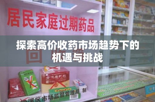 威海探索高价收药市场趋势下的机遇与挑战