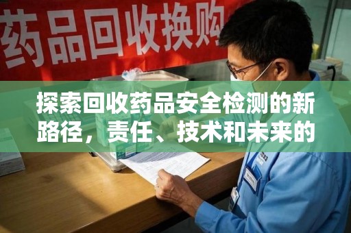 威海探索回收药品安全检测的新路径，责任、技术和未来的平衡
