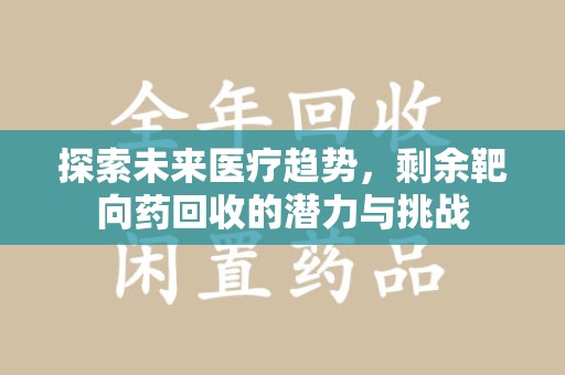 威海探索未来医疗趋势，剩余靶向药回收的潜力与挑战
