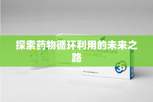 威海探索药物循环利用的未来之路