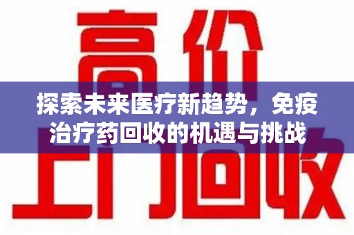威海探索未来医疗新趋势，免疫治疗药回收的机遇与挑战