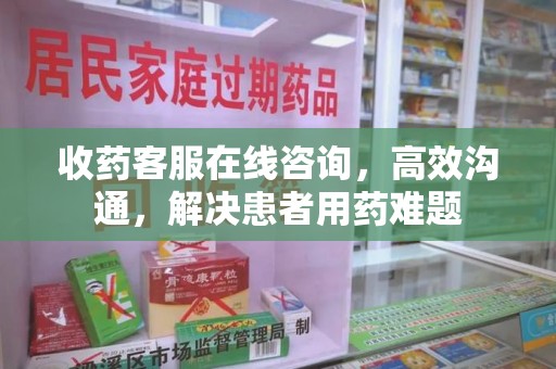 威海收药客服在线咨询，高效沟通，解决患者用药难题