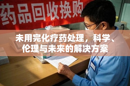 威海未用完化疗药处理，科学、伦理与未来的解决方案