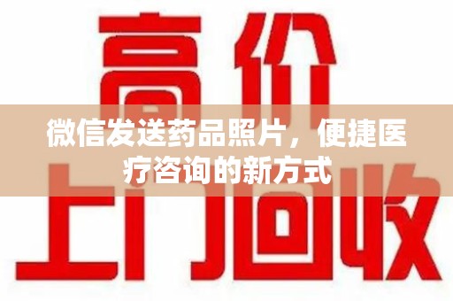 威海微信发送药品照片，便捷医疗咨询的新方式