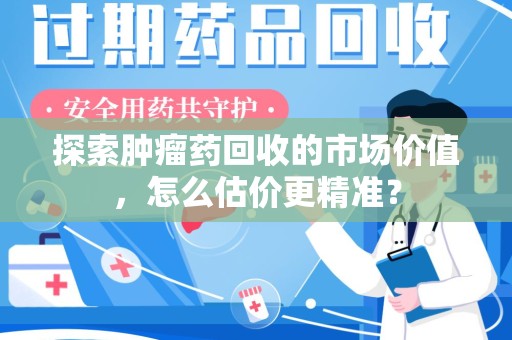 威海探索肿瘤药回收的市场价值，怎么估价更精准？